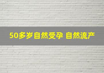 50多岁自然受孕 自然流产